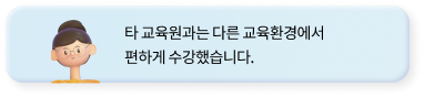 #타 교육원과는 다른 교육환경에서 
            편하게 수강했습니다.